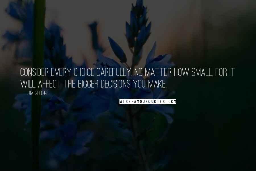 Jim George Quotes: Consider every choice carefully, no matter how small, for it will affect the bigger decisions you make.