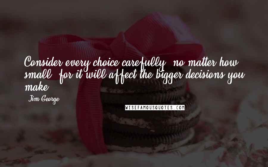 Jim George Quotes: Consider every choice carefully, no matter how small, for it will affect the bigger decisions you make.