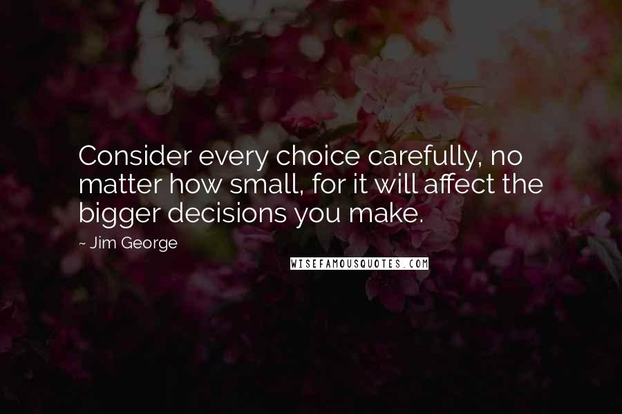 Jim George Quotes: Consider every choice carefully, no matter how small, for it will affect the bigger decisions you make.