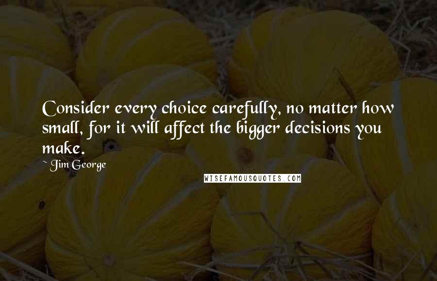 Jim George Quotes: Consider every choice carefully, no matter how small, for it will affect the bigger decisions you make.