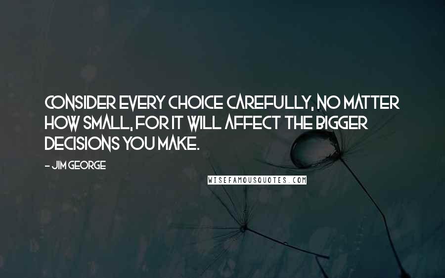 Jim George Quotes: Consider every choice carefully, no matter how small, for it will affect the bigger decisions you make.