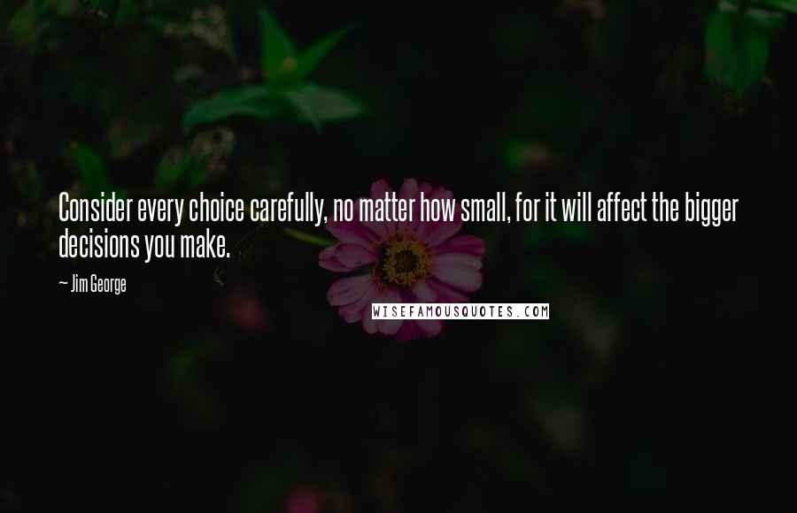 Jim George Quotes: Consider every choice carefully, no matter how small, for it will affect the bigger decisions you make.