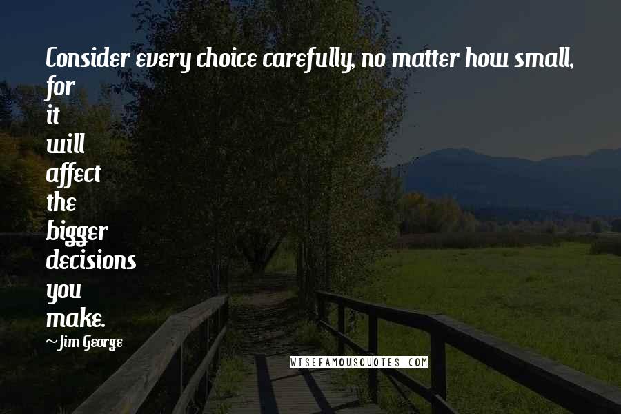 Jim George Quotes: Consider every choice carefully, no matter how small, for it will affect the bigger decisions you make.