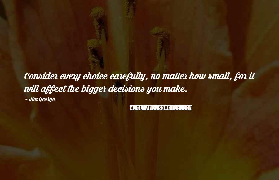 Jim George Quotes: Consider every choice carefully, no matter how small, for it will affect the bigger decisions you make.