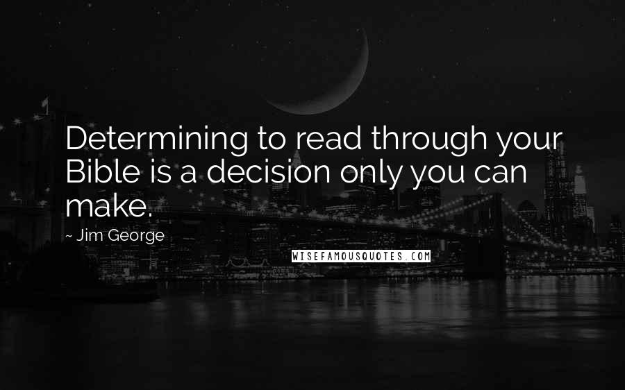 Jim George Quotes: Determining to read through your Bible is a decision only you can make.