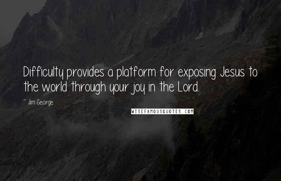 Jim George Quotes: Difficulty provides a platform for exposing Jesus to the world through your joy in the Lord.