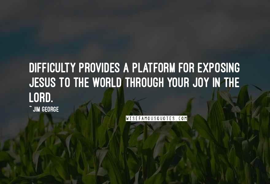 Jim George Quotes: Difficulty provides a platform for exposing Jesus to the world through your joy in the Lord.