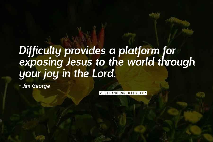 Jim George Quotes: Difficulty provides a platform for exposing Jesus to the world through your joy in the Lord.