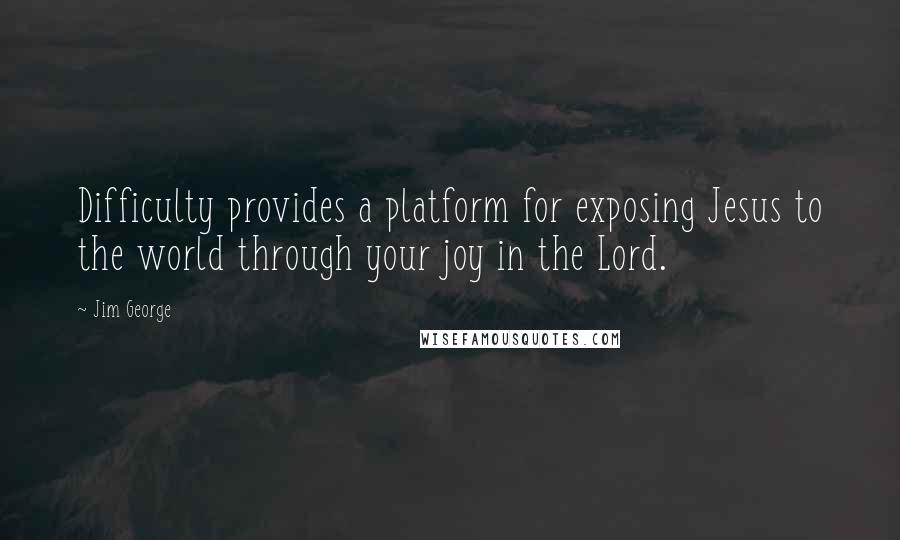 Jim George Quotes: Difficulty provides a platform for exposing Jesus to the world through your joy in the Lord.
