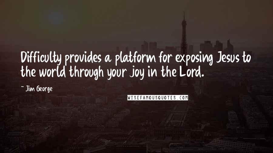 Jim George Quotes: Difficulty provides a platform for exposing Jesus to the world through your joy in the Lord.