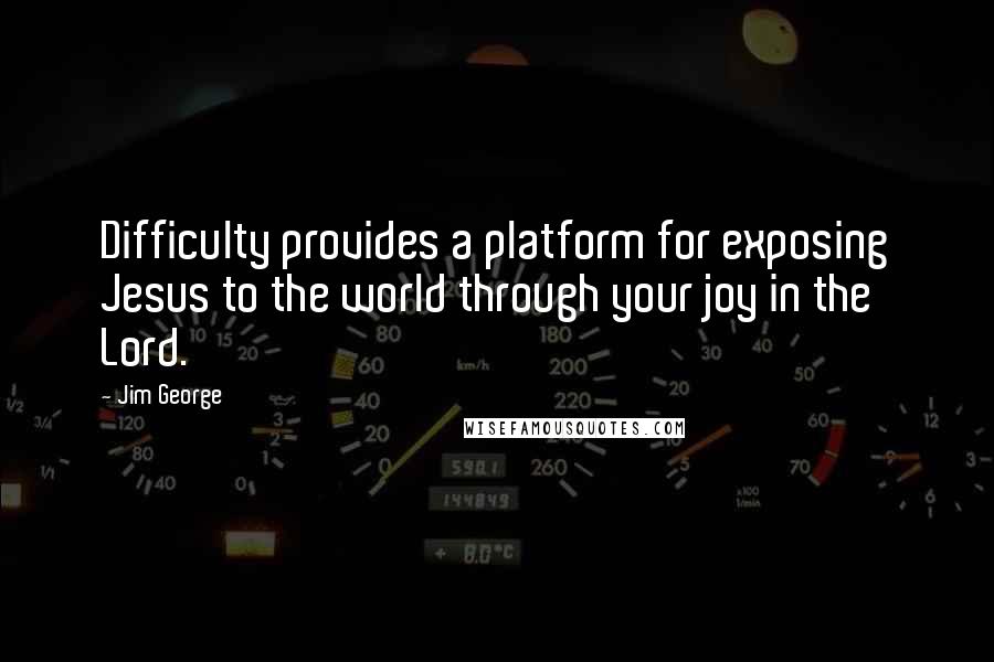 Jim George Quotes: Difficulty provides a platform for exposing Jesus to the world through your joy in the Lord.