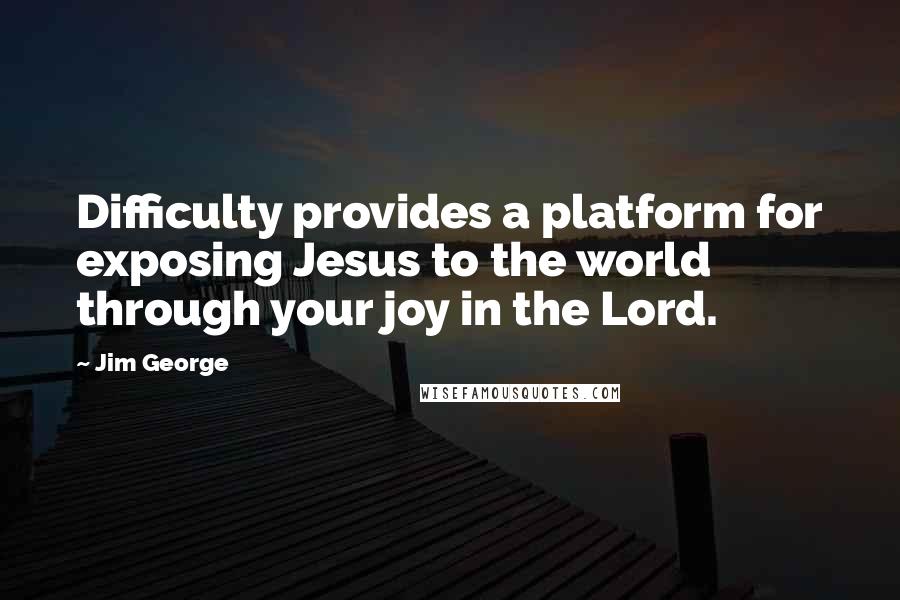 Jim George Quotes: Difficulty provides a platform for exposing Jesus to the world through your joy in the Lord.