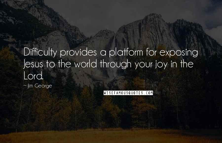 Jim George Quotes: Difficulty provides a platform for exposing Jesus to the world through your joy in the Lord.