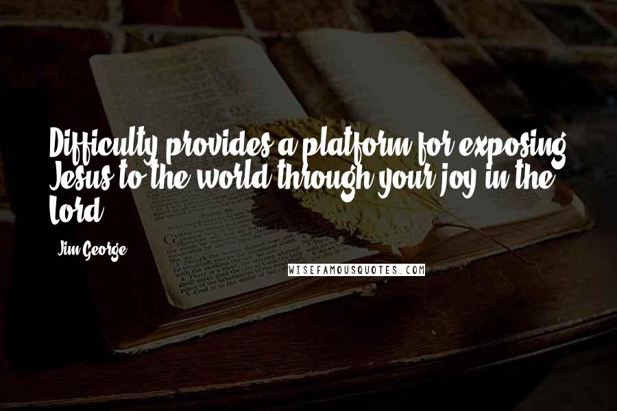 Jim George Quotes: Difficulty provides a platform for exposing Jesus to the world through your joy in the Lord.