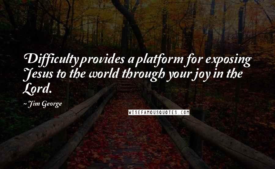 Jim George Quotes: Difficulty provides a platform for exposing Jesus to the world through your joy in the Lord.