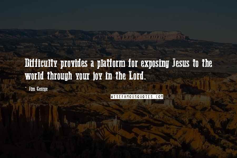 Jim George Quotes: Difficulty provides a platform for exposing Jesus to the world through your joy in the Lord.