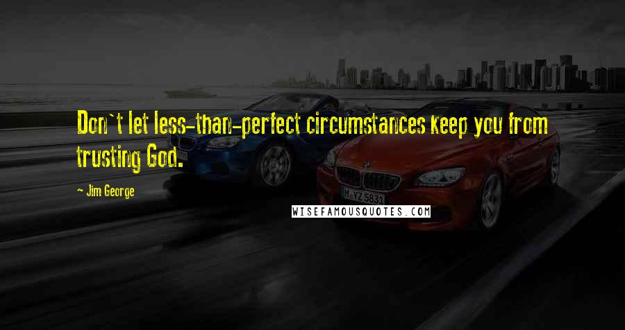 Jim George Quotes: Don't let less-than-perfect circumstances keep you from trusting God.