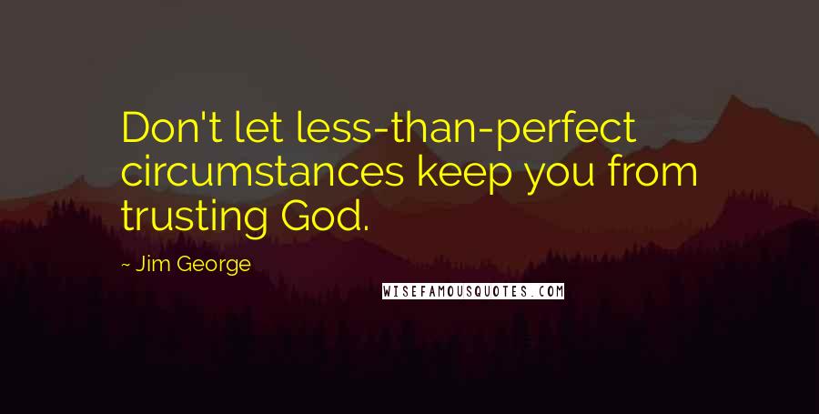 Jim George Quotes: Don't let less-than-perfect circumstances keep you from trusting God.