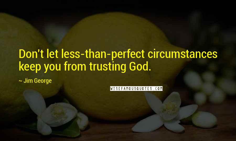 Jim George Quotes: Don't let less-than-perfect circumstances keep you from trusting God.