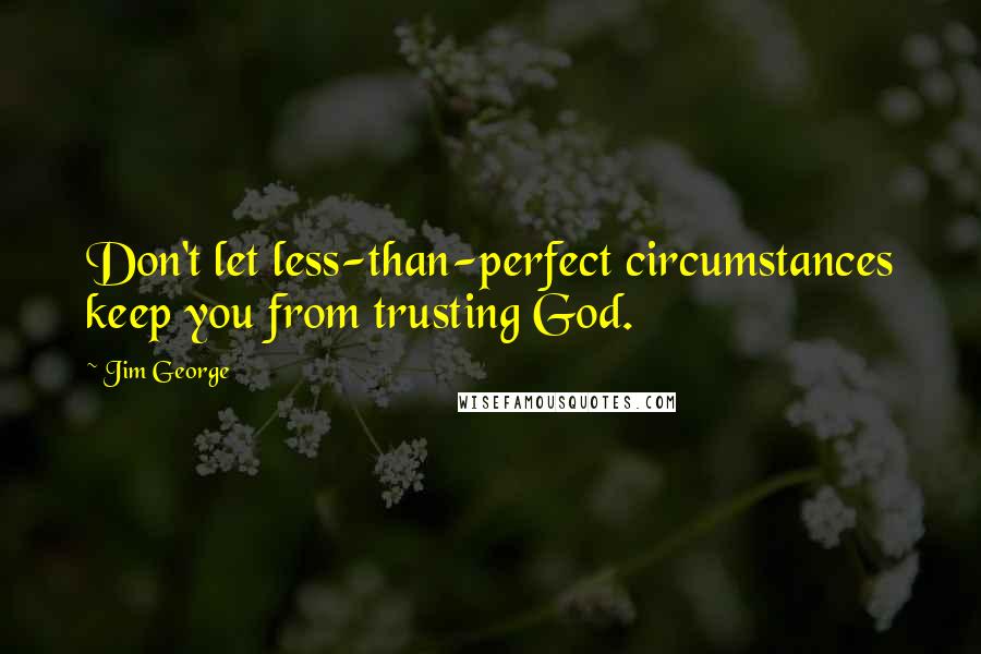 Jim George Quotes: Don't let less-than-perfect circumstances keep you from trusting God.