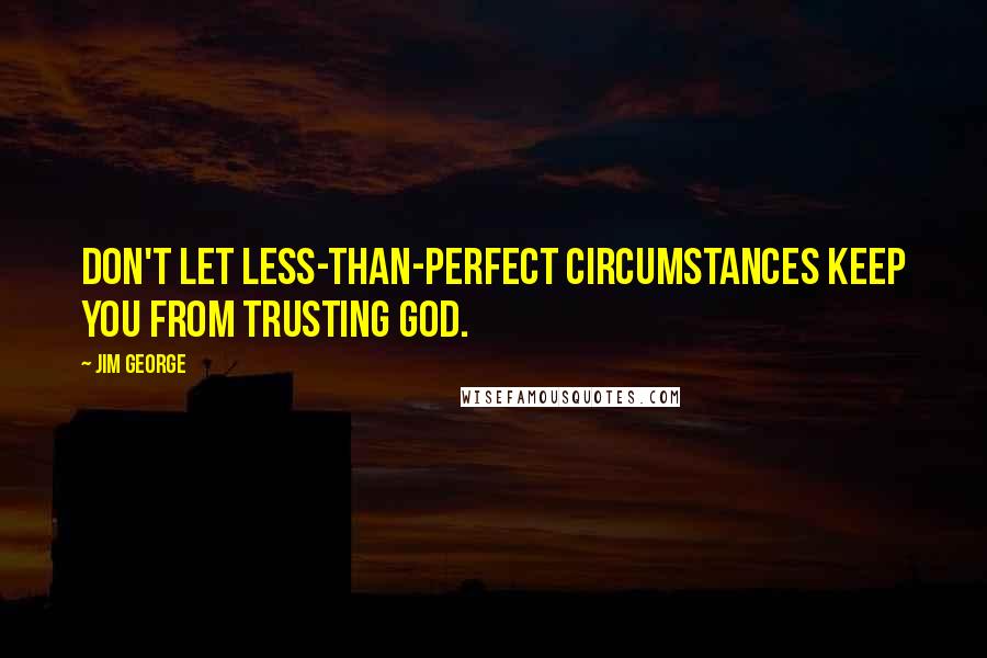 Jim George Quotes: Don't let less-than-perfect circumstances keep you from trusting God.