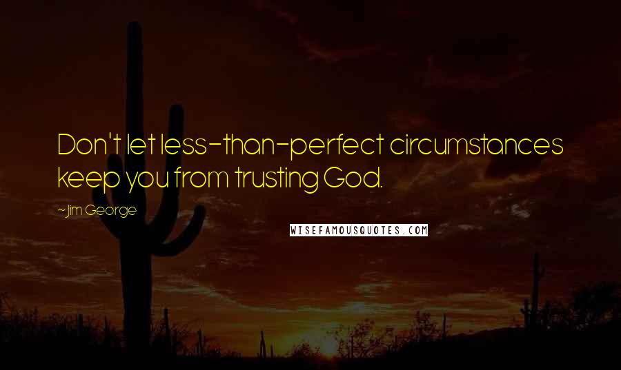 Jim George Quotes: Don't let less-than-perfect circumstances keep you from trusting God.