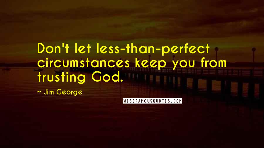 Jim George Quotes: Don't let less-than-perfect circumstances keep you from trusting God.