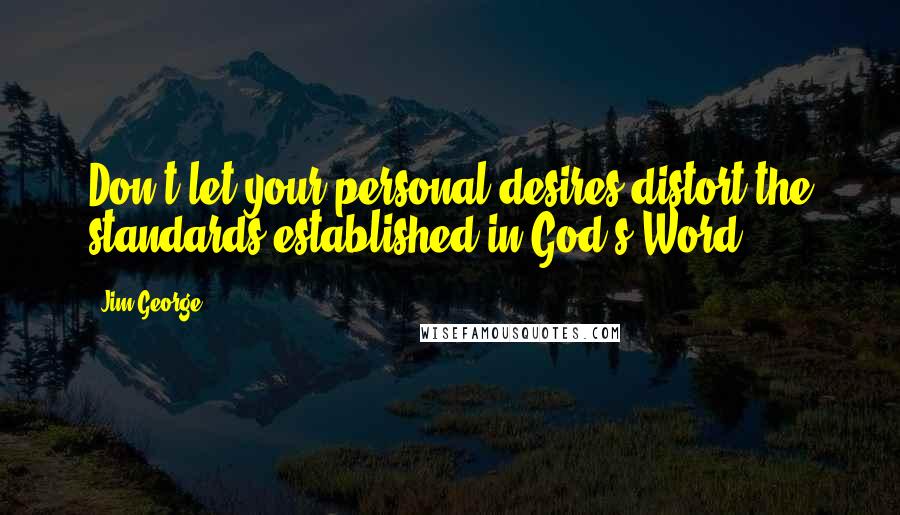 Jim George Quotes: Don't let your personal desires distort the standards established in God's Word.