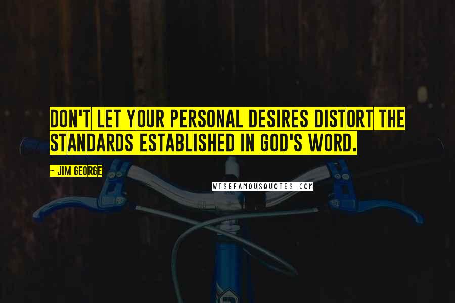 Jim George Quotes: Don't let your personal desires distort the standards established in God's Word.