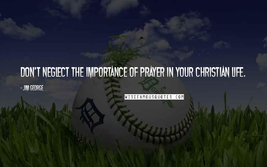 Jim George Quotes: Don't neglect the importance of prayer in your Christian life.