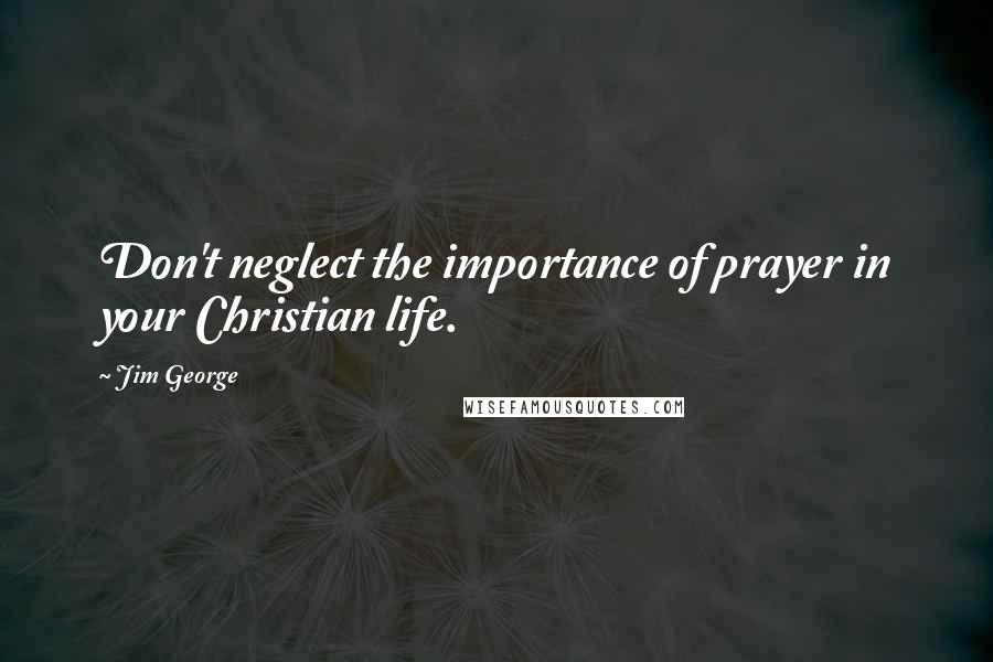 Jim George Quotes: Don't neglect the importance of prayer in your Christian life.