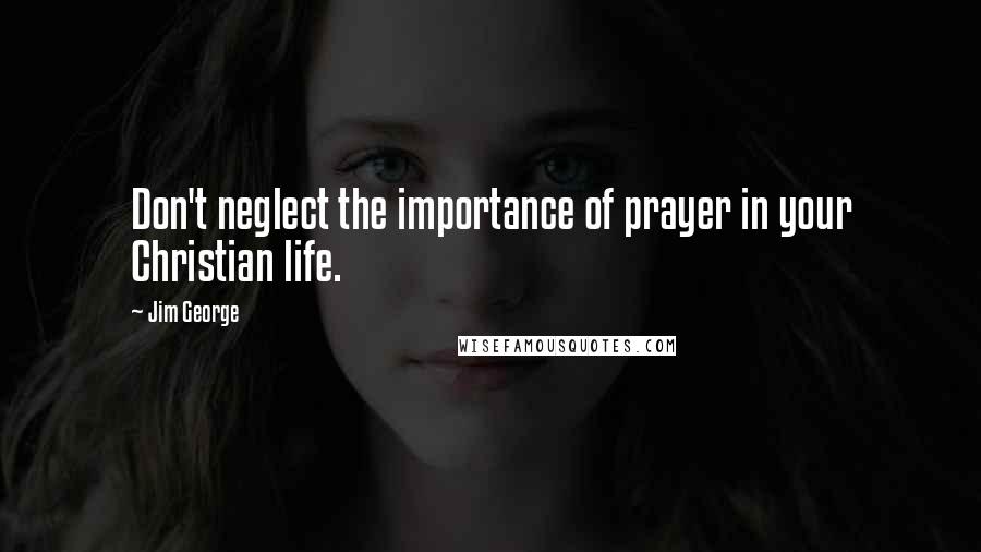 Jim George Quotes: Don't neglect the importance of prayer in your Christian life.