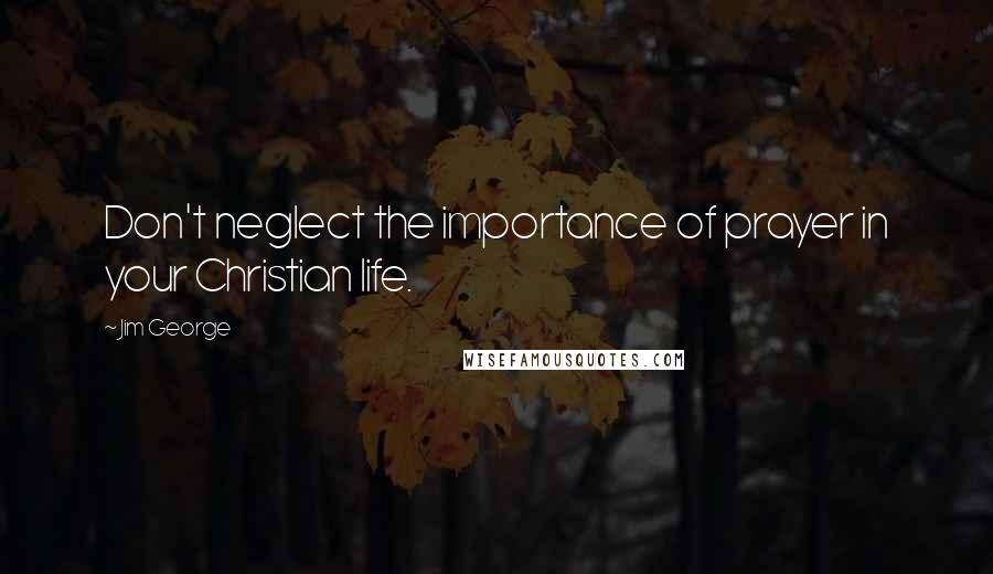 Jim George Quotes: Don't neglect the importance of prayer in your Christian life.