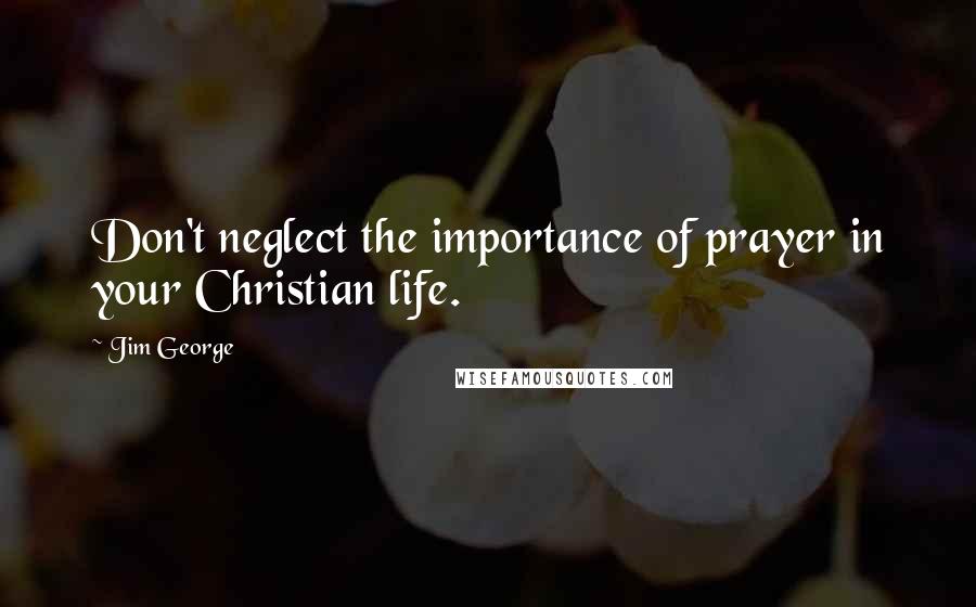 Jim George Quotes: Don't neglect the importance of prayer in your Christian life.