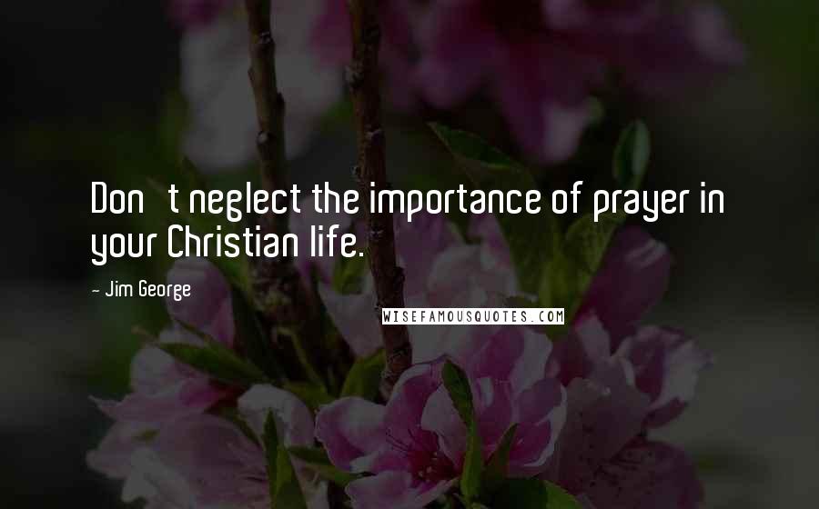 Jim George Quotes: Don't neglect the importance of prayer in your Christian life.