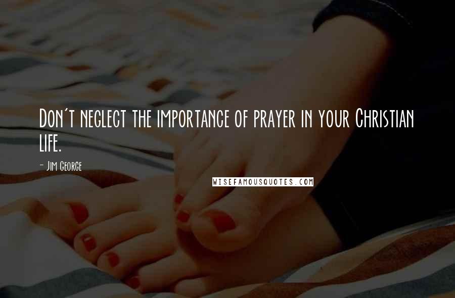 Jim George Quotes: Don't neglect the importance of prayer in your Christian life.