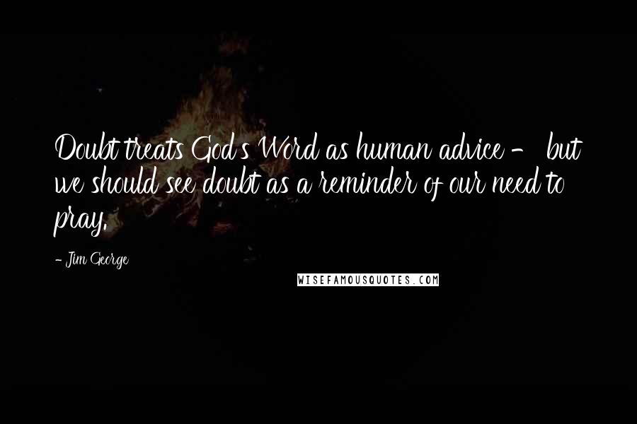 Jim George Quotes: Doubt treats God's Word as human advice - but we should see doubt as a reminder of our need to pray.