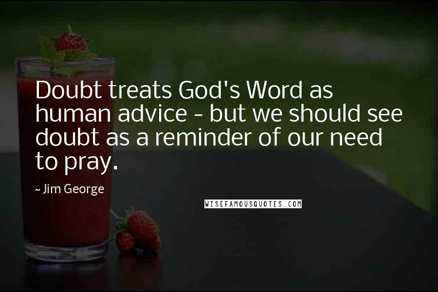 Jim George Quotes: Doubt treats God's Word as human advice - but we should see doubt as a reminder of our need to pray.
