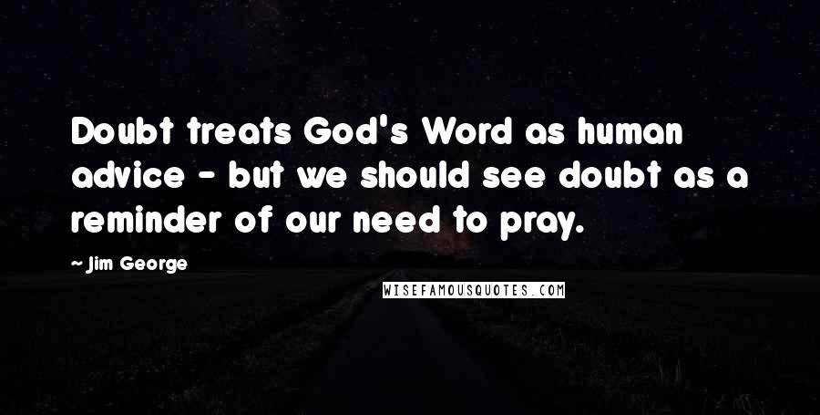 Jim George Quotes: Doubt treats God's Word as human advice - but we should see doubt as a reminder of our need to pray.