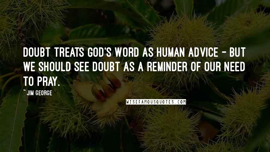 Jim George Quotes: Doubt treats God's Word as human advice - but we should see doubt as a reminder of our need to pray.