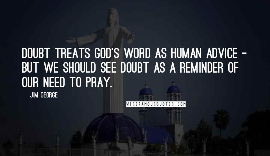 Jim George Quotes: Doubt treats God's Word as human advice - but we should see doubt as a reminder of our need to pray.
