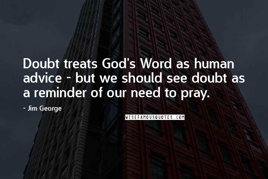 Jim George Quotes: Doubt treats God's Word as human advice - but we should see doubt as a reminder of our need to pray.