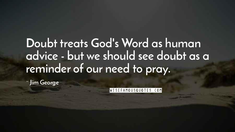 Jim George Quotes: Doubt treats God's Word as human advice - but we should see doubt as a reminder of our need to pray.