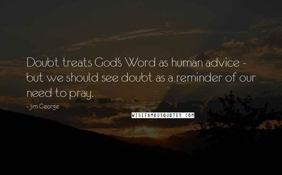 Jim George Quotes: Doubt treats God's Word as human advice - but we should see doubt as a reminder of our need to pray.