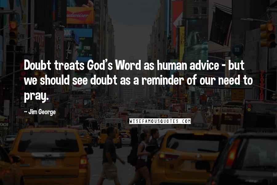 Jim George Quotes: Doubt treats God's Word as human advice - but we should see doubt as a reminder of our need to pray.