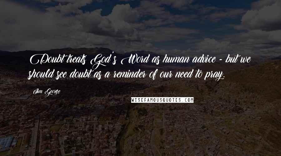 Jim George Quotes: Doubt treats God's Word as human advice - but we should see doubt as a reminder of our need to pray.