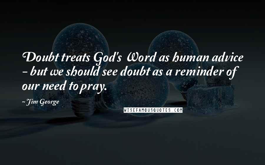 Jim George Quotes: Doubt treats God's Word as human advice - but we should see doubt as a reminder of our need to pray.