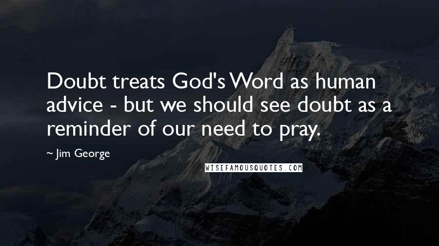 Jim George Quotes: Doubt treats God's Word as human advice - but we should see doubt as a reminder of our need to pray.