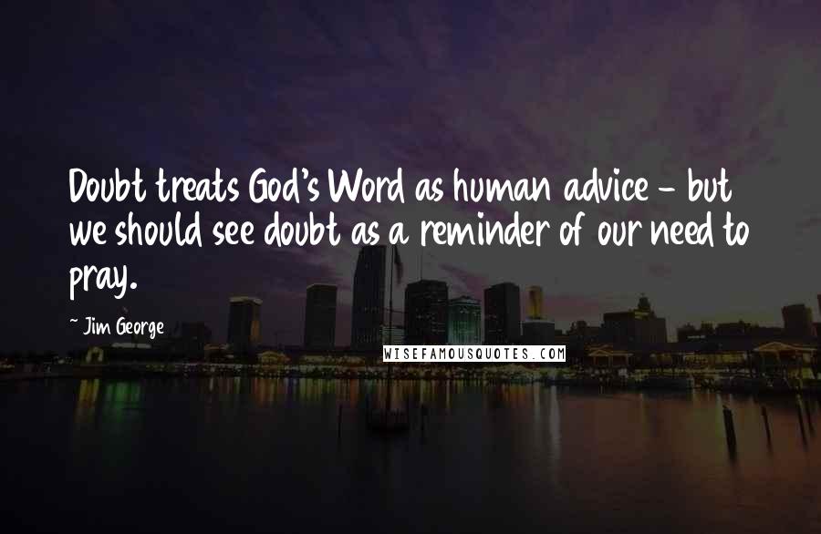 Jim George Quotes: Doubt treats God's Word as human advice - but we should see doubt as a reminder of our need to pray.