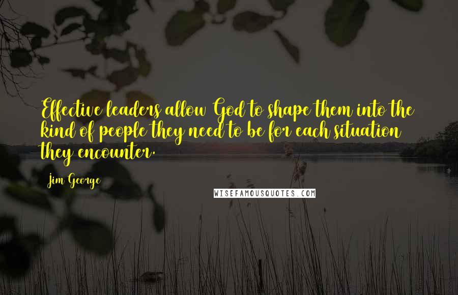 Jim George Quotes: Effective leaders allow God to shape them into the kind of people they need to be for each situation they encounter.